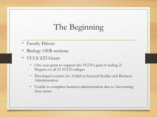 The Beginning
• Faculty Driven
• Biology OER sections
• VCCS Z23 Grant
• One-year grant to support the VCCS’s goal of scal...