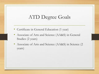 ATD Degree Goals
• Certificate in General Education (1 year)
• Associate of Arts and Science (AA&S) in General
Studies (2 ...