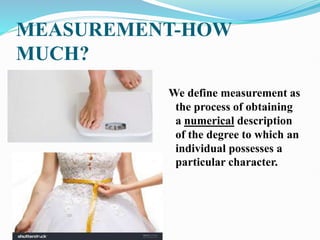 MEASUREMENT-HOW
MUCH?
We define measurement as
the process of obtaining
a numerical description
of the degree to which an
individual possesses a
particular character.
 