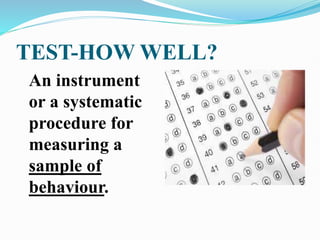 TEST-HOW WELL?
An instrument
or a systematic
procedure for
measuring a
sample of
behaviour.
 