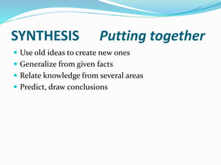 SYNTHESIS Putting together
 Use old ideas to create new ones
 Generalize from given facts
 Relate knowledge from several areas
 Predict, draw conclusions
 