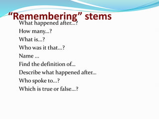 “Remembering” stems
What happened after...?
How many...?
What is...?
Who was it that...?
Name ...
Find the definition of…
Describe what happened after…
Who spoke to...?
Which is true or false...?
 