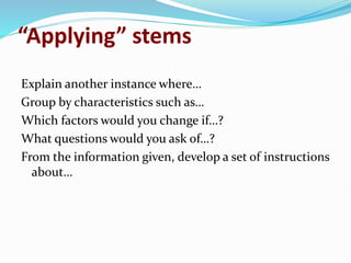 “Applying” stems
Explain another instance where…
Group by characteristics such as…
Which factors would you change if…?
What questions would you ask of…?
From the information given, develop a set of instructions
about…
 