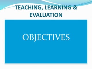TEACHING, LEARNING &
EVALUATION
OBJECTIVES
 