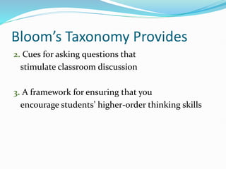 Bloom’s Taxonomy Provides
2. Cues for asking questions that
stimulate classroom discussion
3. A framework for ensuring that you
encourage students’ higher-order thinking skills
 