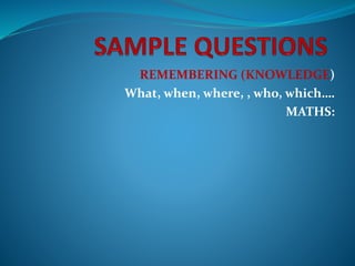 REMEMBERING (KNOWLEDGE)
What, when, where, , who, which….
MATHS:
 