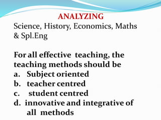 ANALYZING
Science, History, Economics, Maths
& Spl.Eng
For all effective teaching, the
teaching methods should be
a. Subject oriented
b. teacher centred
c. student centred
d. innovative and integrative of
all methods
 