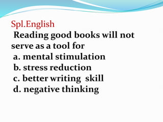 Spl.English
Reading good books will not
serve as a tool for
a. mental stimulation
b. stress reduction
c. better writing skill
d. negative thinking
 