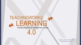 TEACHINGWORKS
HOPLEARNING
4.0
Introducing the IoT method for Lecture
Jakarta, May 9-10th 2019
Present by Susaldi
 