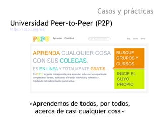 Casos y prácticas
Universidad Peer-to-Peer (P2P)
https://p2pu.org/es/




          «Aprendemos de todos, por todos,
     ...