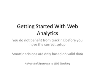 Getting Started With Web
           Analytics
You do not benefit from tracking before you
          have the correct setup

Smart decisions are only based on valid data

       A Practical Approach to Web Tracking
 