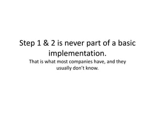 Step 1 & 2 is never part of a basic
        implementation.
  That is what most companies have, and they
               usually don’t know.
 