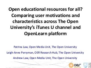 Open educational resources for all?
Comparing user motivations and
characteristics across The Open
University’s iTunes U channel and
OpenLearn platform
Patrina Law, Open Media Unit, The Open University
Leigh-Anne Perryman, OER Research Hub, The Open University
Andrew Law, Open Media Unit, The Open University
 