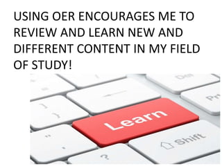 USING OER ENCOURAGES ME TO
REVIEW AND LEARN NEW AND
DIFFERENT CONTENT IN MY FIELD
OF STUDY!
 