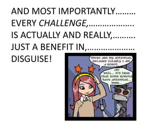 AND MOST IMPORTANTLY………
EVERY CHALLENGE,………………..
IS ACTUALLY AND REALLY,……….
JUST A BENEFIT IN,…………………
DISGUISE!
 