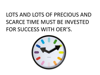 LOTS AND LOTS OF PRECIOUS AND
SCARCE TIME MUST BE INVESTED
FOR SUCCESS WITH OER’S.
 