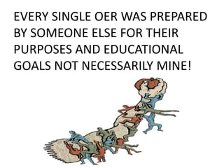 EVERY SINGLE OER WAS PREPARED
BY SOMEONE ELSE FOR THEIR
PURPOSES AND EDUCATIONAL
GOALS NOT NECESSARILY MINE!
 