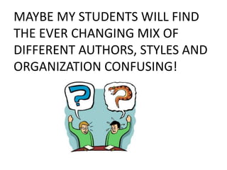 MAYBE MY STUDENTS WILL FIND
THE EVER CHANGING MIX OF
DIFFERENT AUTHORS, STYLES AND
ORGANIZATION CONFUSING!
 