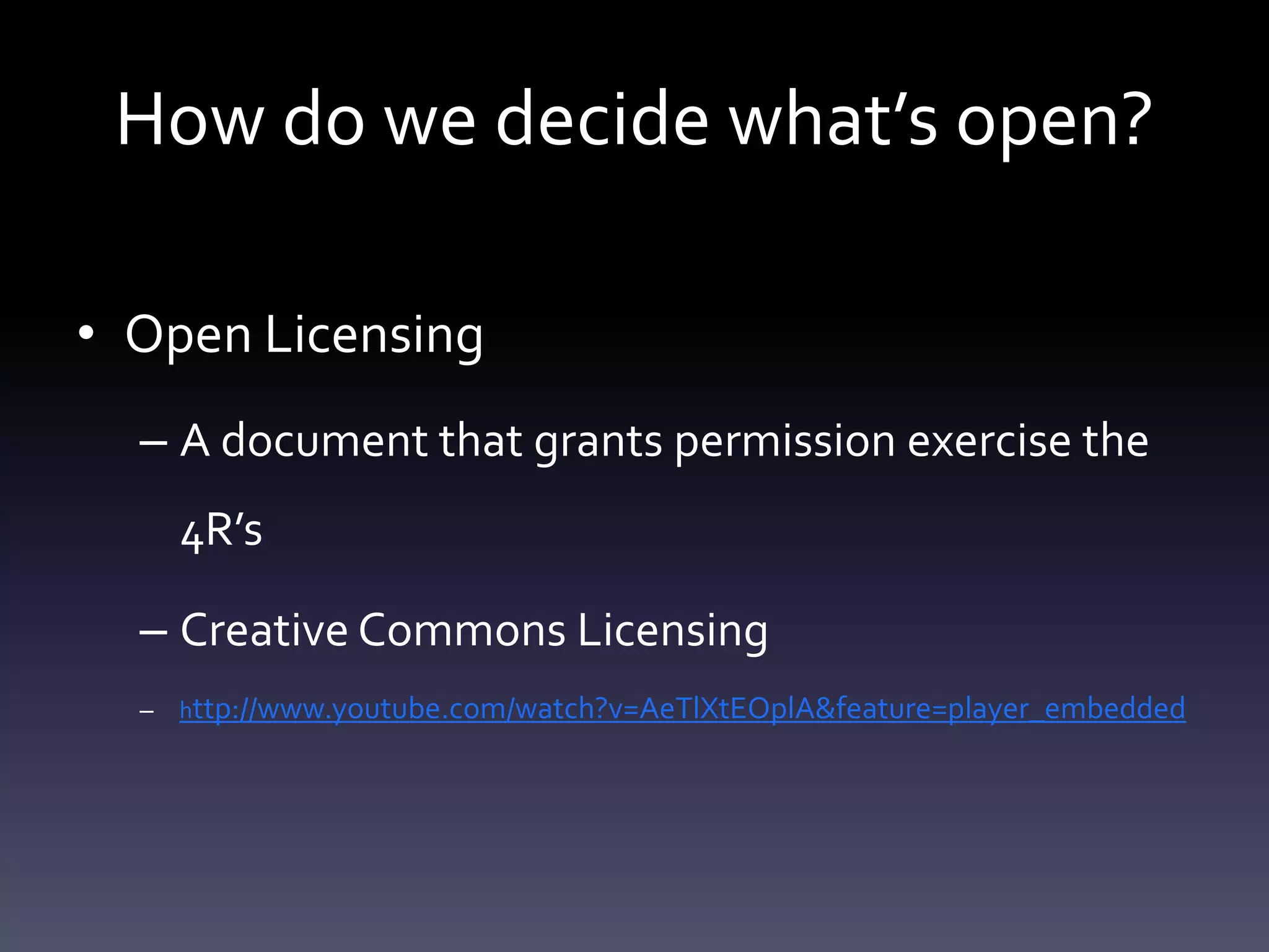 How do we decide what’s open?
• Open Licensing
– A document that grants permission exercise the
4R’s
– Creative Commons Licensing
– http://www.youtube.com/watch?v=AeTlXtEOplA&feature=player_embedded
 