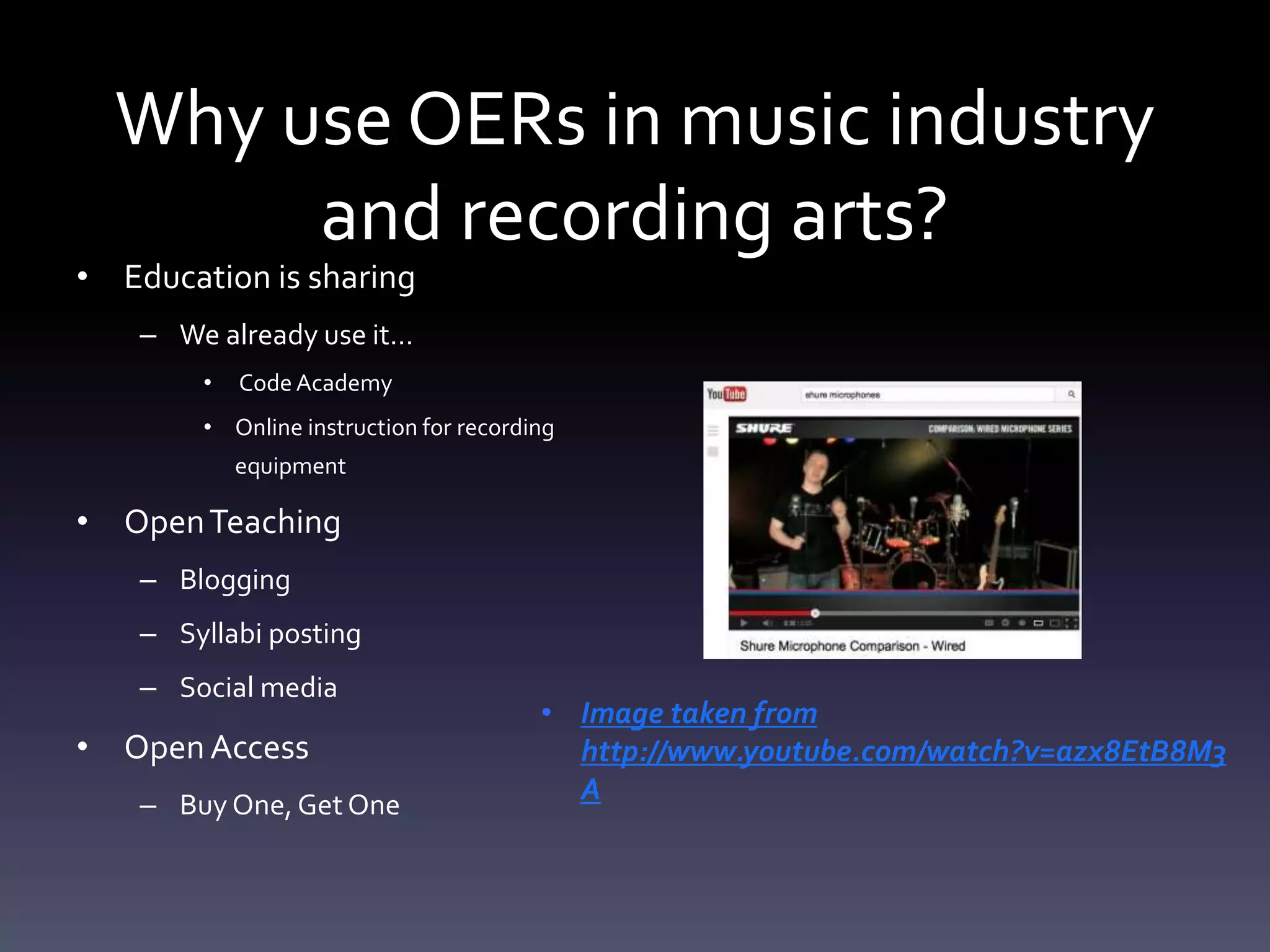 Why use OERs in music industry
and recording arts?
• Education is sharing
– We already use it…
• Code Academy
• Online instruction for recording
equipment
• OpenTeaching
– Blogging
– Syllabi posting
– Social media
• OpenAccess
– Buy One, Get One
• Image taken from
http://www.youtube.com/watch?v=azx8EtB8M3
A
 