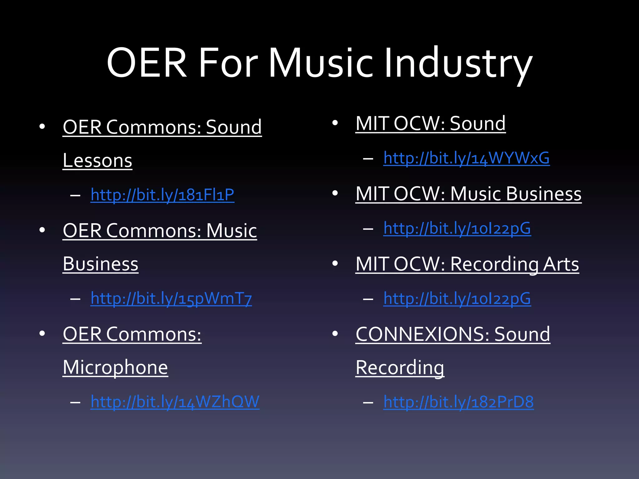 OER For Music Industry
• OER Commons: Sound
Lessons
– http://bit.ly/181Fl1P
• OER Commons: Music
Business
– http://bit.ly/15pWmT7
• OER Commons:
Microphone
– http://bit.ly/14WZhQW
• MIT OCW: Sound
– http://bit.ly/14WYWxG
• MIT OCW: Music Business
– http://bit.ly/10I22pG
• MIT OCW: Recording Arts
– http://bit.ly/10I22pG
• CONNEXIONS: Sound
Recording
– http://bit.ly/182PrD8
 
