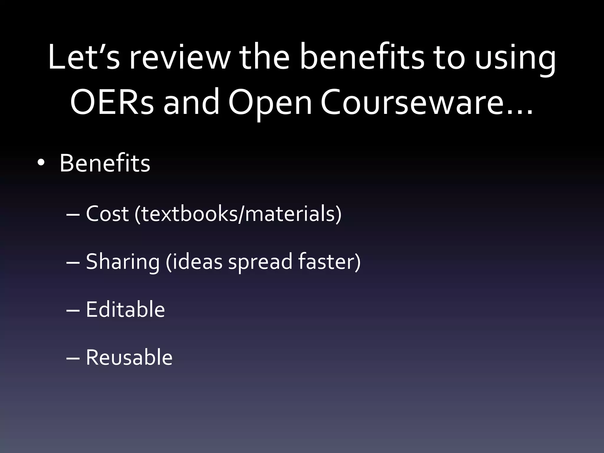 Let’s review the benefits to using
OERs and Open Courseware…
• Benefits
– Cost (textbooks/materials)
– Sharing (ideas spread faster)
– Editable
– Reusable
 