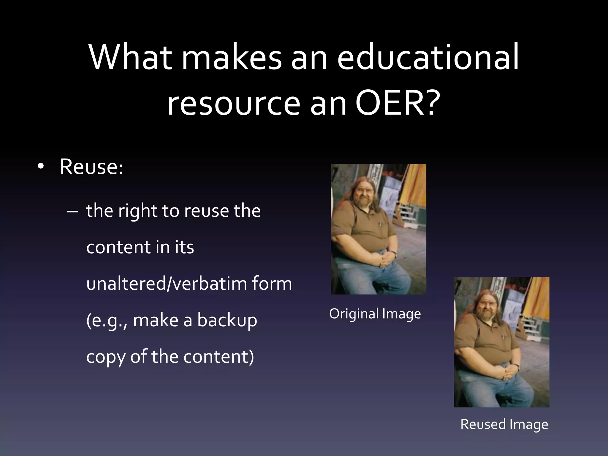 What makes an educational
resource an OER?
• Reuse:
– the right to reuse the
content in its
unaltered/verbatim form
(e.g., make a backup
copy of the content)
Original Image
Reused Image
 