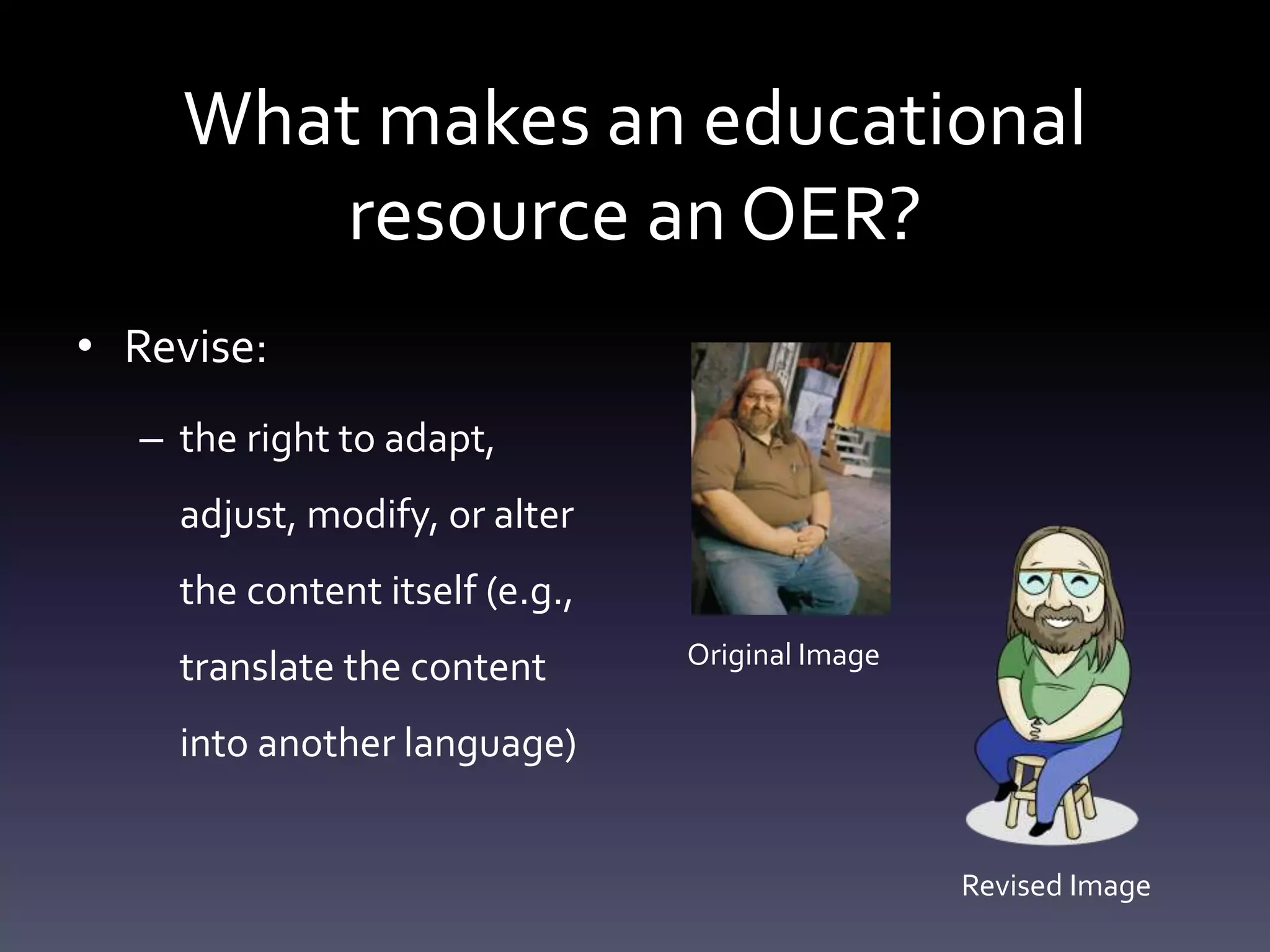 What makes an educational
resource an OER?
• Revise:
– the right to adapt,
adjust, modify, or alter
the content itself (e.g.,
translate the content
into another language)
Original Image
Revised Image
 
