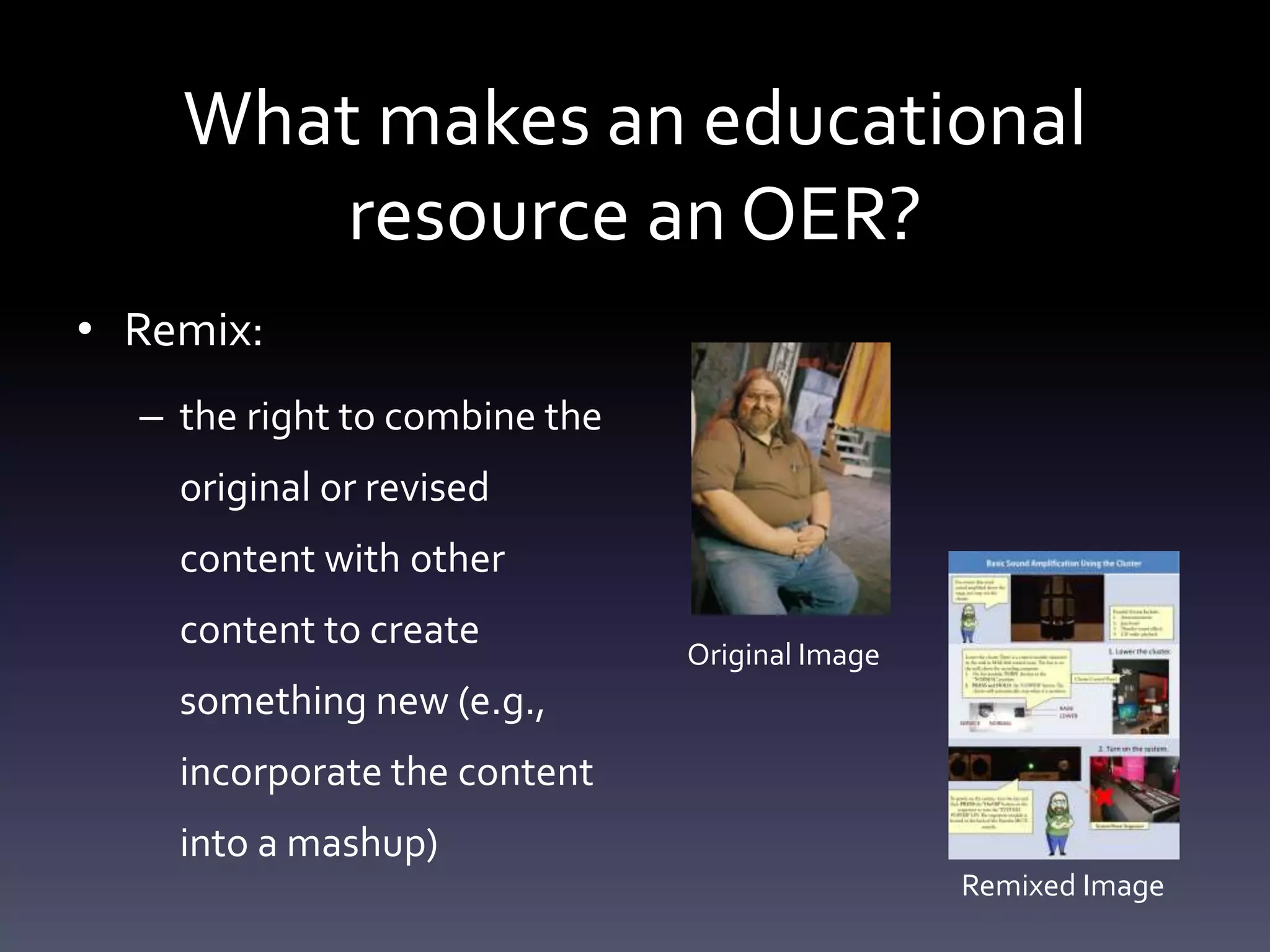What makes an educational
resource an OER?
• Remix:
– the right to combine the
original or revised
content with other
content to create
something new (e.g.,
incorporate the content
into a mashup)
Original Image
Remixed Image
 