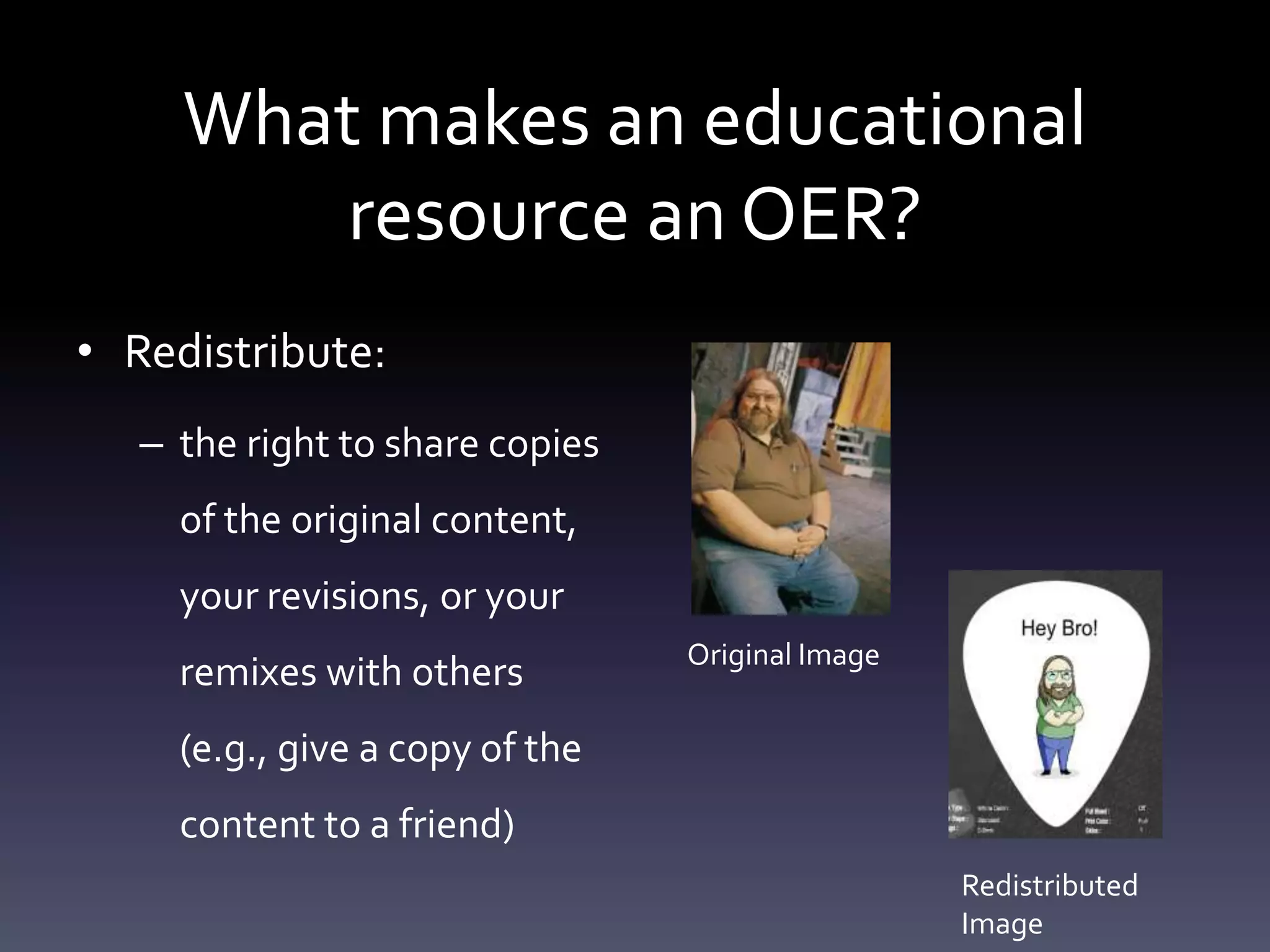 What makes an educational
resource an OER?
• Redistribute:
– the right to share copies
of the original content,
your revisions, or your
remixes with others
(e.g., give a copy of the
content to a friend)
Original Image
Redistributed
Image
 