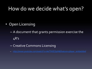 How do we decide what’s open?
• Open Licensing
– A document that grants permission exercise the
4R’s
– Creative Commons Licensing
– http://www.youtube.com/watch?v=AeTlXtEOplA&feature=player_embedded
 