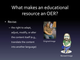 What makes an educational
resource an OER?
• Revise:
– the right to adapt,
adjust, modify, or alter
the content itself (e.g.,
translate the content
into another language)
Original Image
Revised Image
 
