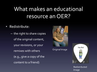 What makes an educational
resource an OER?
• Redistribute:
– the right to share copies
of the original content,
your revisions, or your
remixes with others
(e.g., give a copy of the
content to a friend)
Original Image
Redistributed
Image
 