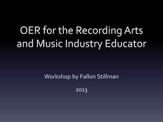 OER for the Recording Arts
and Music Industry Educator
Workshop by Fallon Stillman
2013
 