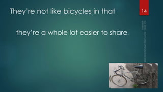 They’re not like bicycles in that
they’re a whole lot easier to share.
14
 