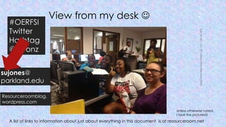 View from my desk  2
#OERFSI
Twitter
Hashtag
@geonz
Unless otherwise noted,
I took the pictures
A list of links to information about just about everything in this document is at resourceroom.net
sujones@
parkland.edu
Resourceroomblog.
wordpress.com
 