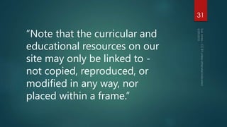 “Note that the curricular and
educational resources on our
site may only be linked to -
not copied, reproduced, or
modified in any way, nor
placed within a frame.”
31
 