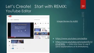Let’s Create! Start with REMIX:
YouTube Editor
 https://www.youtube.com/editor
 https://www.youtube.com/watch?v=V
k9vIKT8FRs --- intro into how to use it
(and explanations of its limitations).
39
Integer Review for ALEKS
 