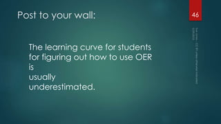 Post to your wall:
The learning curve for students
for figuring out how to use OER
is
usually
underestimated.
46
 