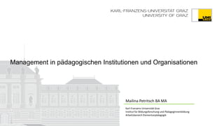 Management in pädagogischen Institutionen und Organisationen
Mailina Petritsch BA MA
Karl-Franzens-Universität Graz
Institut für Bildungsforschung und PädagogInnenbildung
Arbeitsbereich Elementarpädagogik
 