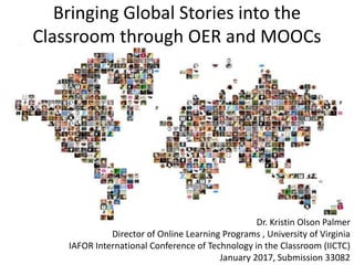 Bringing Global Stories into the
Classroom through OER and MOOCs
Dr. Kristin Olson Palmer
Director of Online Learning Programs , University of Virginia
IAFOR International Conference of Technology in the Classroom (IICTC)
January 2017, Submission 33082
 