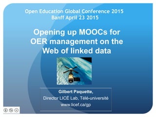 Opening up MOOCs for
OER management on the
Web of linked data
Gilbert Paquette,
Director LICÉ Lab, Télé-université
www.licef.ca/gp
Open Education Global Conference 2015
Banff April 23 2015
 