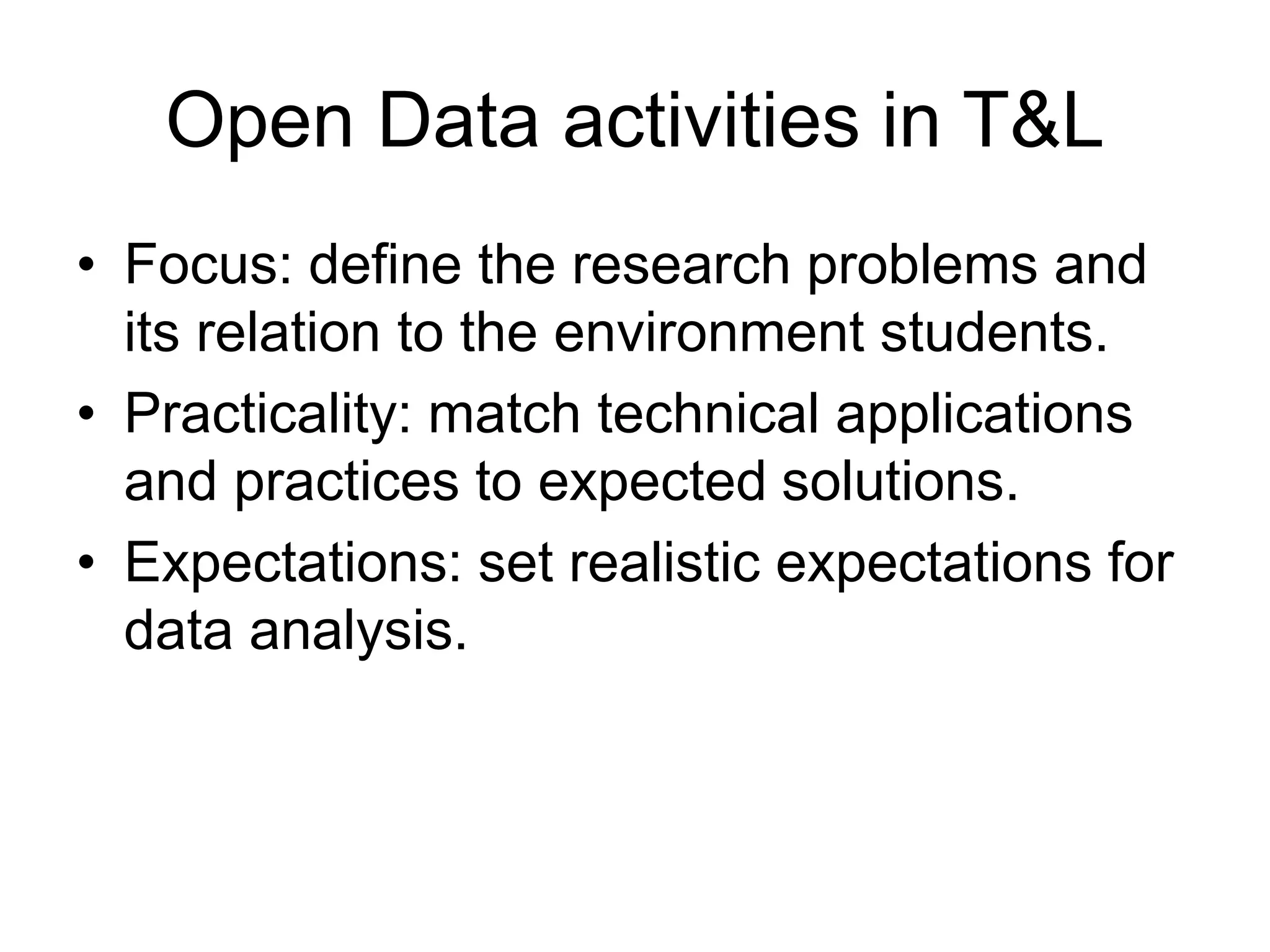 Open Data activities in T&L
• Focus: define the research problems and
its relation to the environment students.
• Practicality: match technical applications
and practices to expected solutions.
• Expectations: set realistic expectations for
data analysis.
 