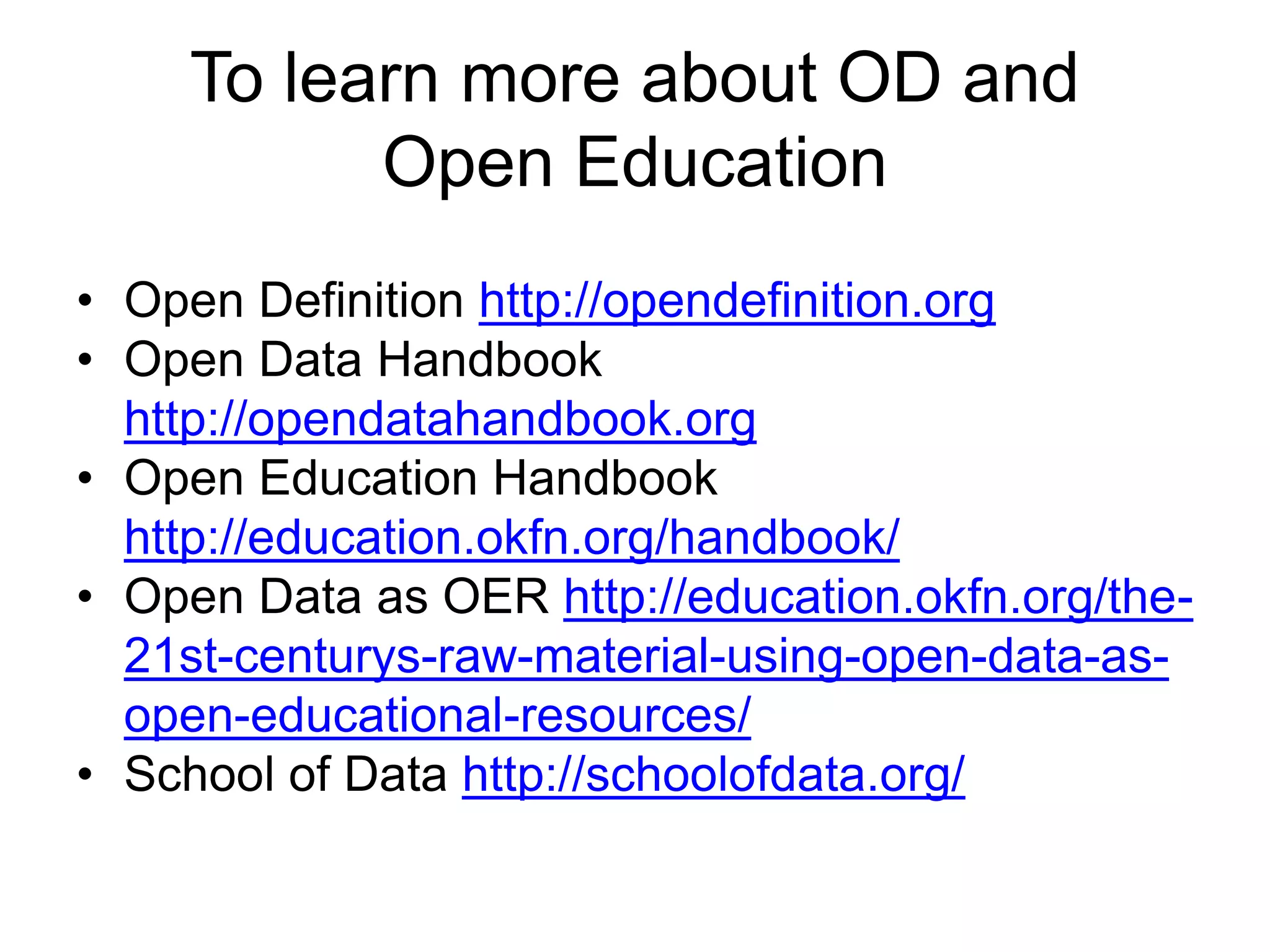 To learn more about OD and
Open Education
• Open Definition http://opendefinition.org
• Open Data Handbook
http://opendatahandbook.org
• Open Education Handbook
http://education.okfn.org/handbook/
• Open Data as OER http://education.okfn.org/the-
21st-centurys-raw-material-using-open-data-as-
open-educational-resources/
• School of Data http://schoolofdata.org/
 