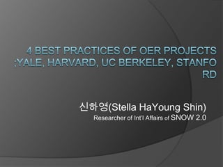 4 Best practices of OER projects;Yale, Harvard, UC Berkeley, Stanford Stella HaYoungShinResearcher of Int’l Affairsof SNOW 2.0 