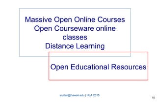 srutter@hawaii.edu | HLA 2015
OER
Open Educational Resources
10
Massive Open Online Courses
Open Courseware online
classes
Distance Learning
 