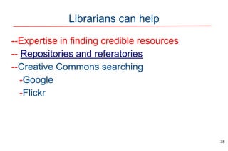 Librarians can help
--Expertise in finding credible resources
-- Repositories and referatories
--Creative Commons searching
-Google
-Flickr
38
 
