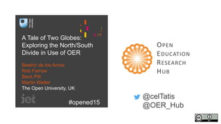 @celTatis
@OER_Hub
OPEN
EDUCATION
RESEARCH
HUB
A Tale of Two Globes:
Exploring the North/South
Divide in Use of OER
Beatriz de los Arcos
Rob Farrow
Beck Pitt
Martin Weller
The Open University, UK
#opened15
 