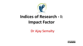 Indices of Research - I:
Impact Factor
Dr Ajay Semalty
 