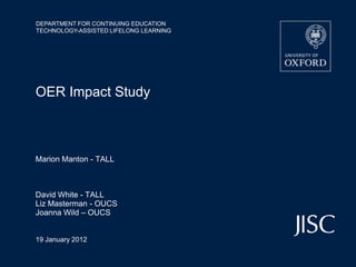 DEPARTMENT FOR CONTINUING EDUCATION
TECHNOLOGY-ASSISTED LIFELONG LEARNING




OER Impact Study



Marion Manton - TALL



David White - TALL
Liz Masterman - OUCS
Joanna Wild – OUCS


19 January 2012
 